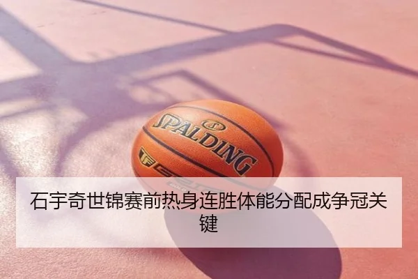 石宇奇世锦赛前热身连胜体能分配成争冠关键