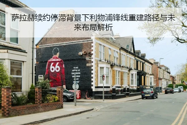 萨拉赫续约停滞背景下利物浦锋线重建路径与未来布局解析