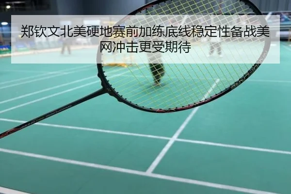 郑钦文北美硬地赛前加练底线稳定性备战美网冲击更受期待