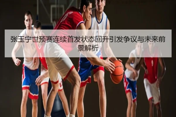 张玉宁世预赛连续首发状态回升引发争议与未来前景解析